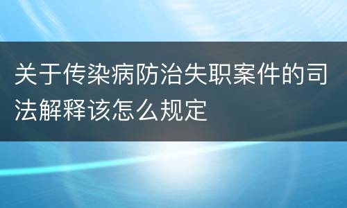 关于传染病防治失职案件的司法解释该怎么规定