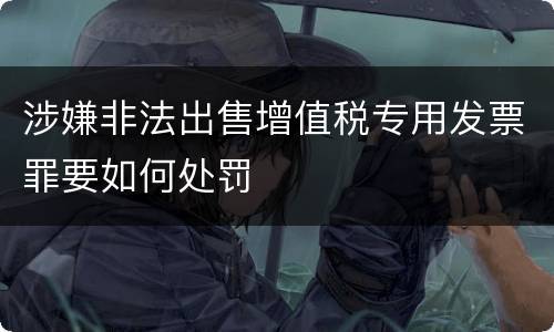 涉嫌非法出售增值税专用发票罪要如何处罚