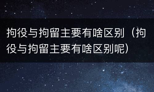 拘役与拘留主要有啥区别（拘役与拘留主要有啥区别呢）