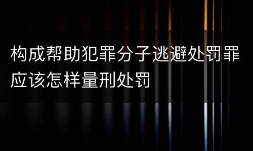 构成帮助犯罪分子逃避处罚罪应该怎样量刑处罚