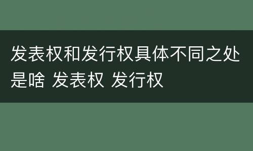 发表权和发行权具体不同之处是啥 发表权 发行权