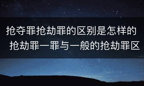抢夺罪抢劫罪的区别是怎样的 抢劫罪一罪与一般的抢劫罪区别