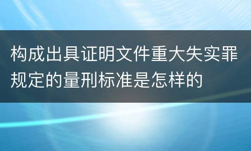 构成出具证明文件重大失实罪规定的量刑标准是怎样的