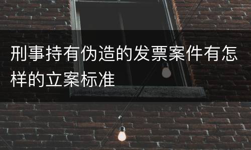 刑事持有伪造的发票案件有怎样的立案标准