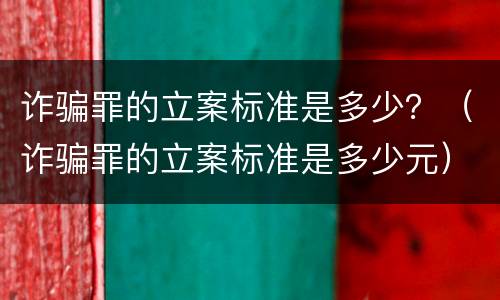 诈骗罪的立案标准是多少？（诈骗罪的立案标准是多少元）