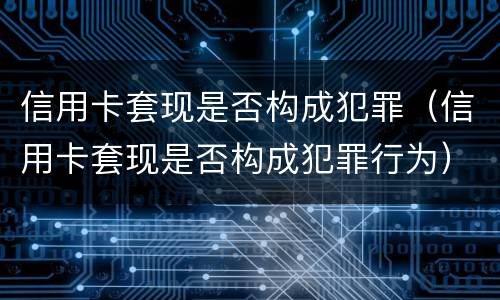 信用卡套现是否构成犯罪（信用卡套现是否构成犯罪行为）