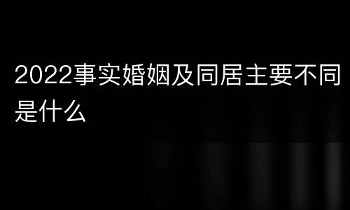 2022事实婚姻及同居主要不同是什么