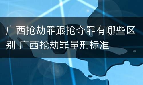广西抢劫罪跟抢夺罪有哪些区别 广西抢劫罪量刑标准