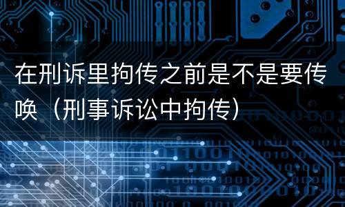 在刑诉里拘传之前是不是要传唤（刑事诉讼中拘传）