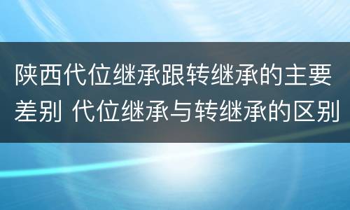 陕西代位继承跟转继承的主要差别 代位继承与转继承的区别有哪些?