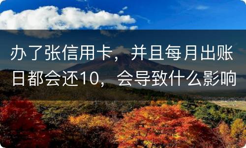 办了张信用卡，并且每月出账日都会还10，会导致什么影响吗