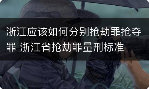 浙江应该如何分别抢劫罪抢夺罪 浙江省抢劫罪量刑标准