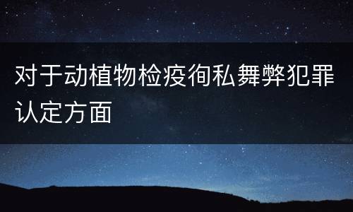 对于动植物检疫徇私舞弊犯罪认定方面
