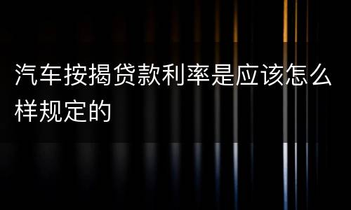 汽车按揭贷款利率是应该怎么样规定的