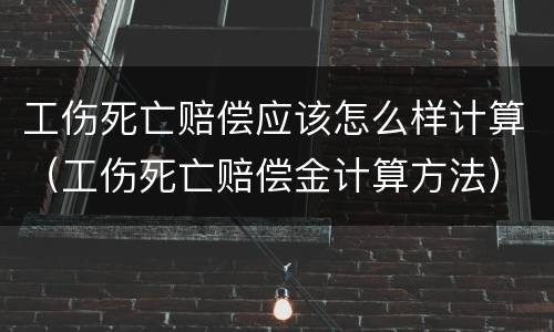 工伤死亡赔偿应该怎么样计算（工伤死亡赔偿金计算方法）