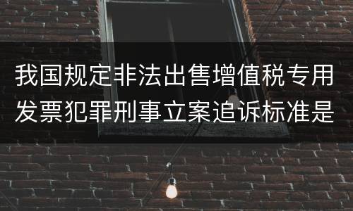 我国规定非法出售增值税专用发票犯罪刑事立案追诉标准是怎样的