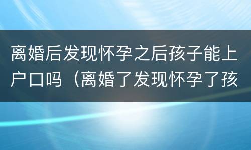 离婚后发现怀孕之后孩子能上户口吗（离婚了发现怀孕了孩子户口怎么办）