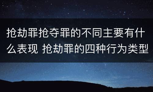 抢劫罪抢夺罪的不同主要有什么表现 抢劫罪的四种行为类型