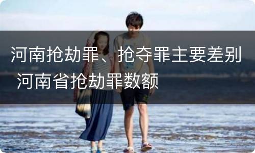 河南抢劫罪、抢夺罪主要差别 河南省抢劫罪数额