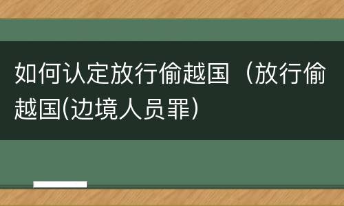如何认定放行偷越国（放行偷越国(边境人员罪）