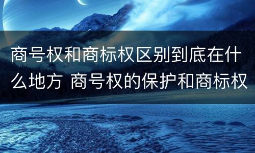 商号权和商标权区别到底在什么地方 商号权的保护和商标权的保护一样是全国性范围的