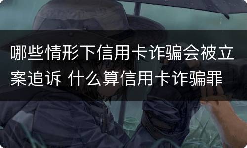 哪些情形下信用卡诈骗会被立案追诉 什么算信用卡诈骗罪