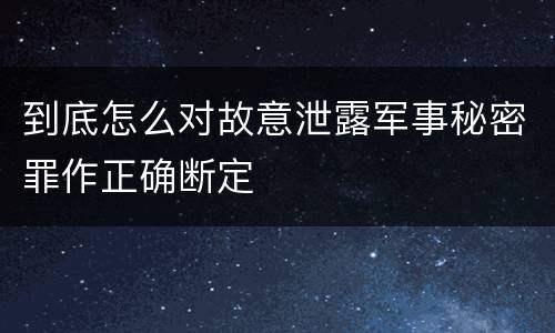到底怎么对故意泄露军事秘密罪作正确断定