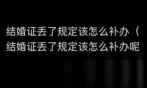 结婚证丢了规定该怎么补办（结婚证丢了规定该怎么补办呢）