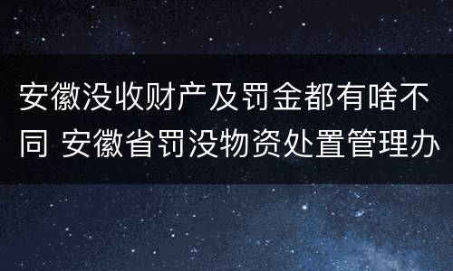 安徽没收财产及罚金都有啥不同 安徽省罚没物资处置管理办法