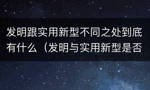 发明跟实用新型不同之处到底有什么（发明与实用新型是否具有实用性）