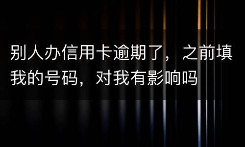 别人办信用卡逾期了，之前填我的号码，对我有影响吗