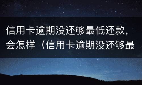 信用卡逾期没还够最低还款，会怎样（信用卡逾期没还够最低还款,会怎样呢）