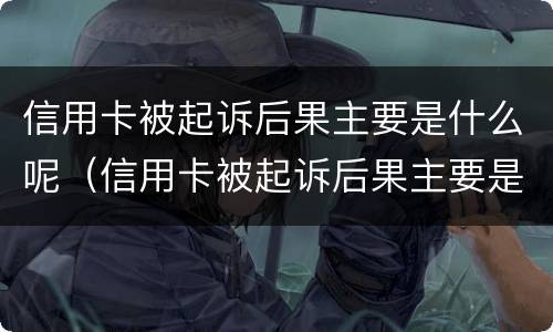 信用卡被起诉后果主要是什么呢（信用卡被起诉后果主要是什么呢知乎）