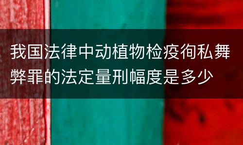 我国法律中动植物检疫徇私舞弊罪的法定量刑幅度是多少