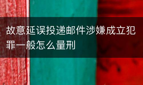 故意延误投递邮件涉嫌成立犯罪一般怎么量刑