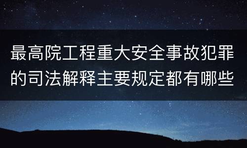 最高院工程重大安全事故犯罪的司法解释主要规定都有哪些