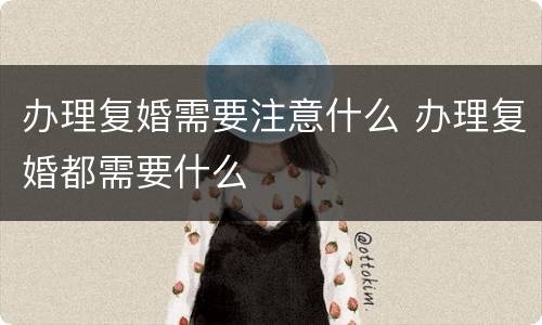 办理复婚需要注意什么 办理复婚都需要什么