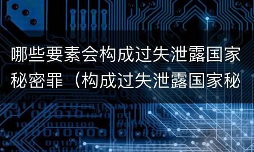 哪些要素会构成过失泄露国家秘密罪（构成过失泄露国家秘密立案标准）