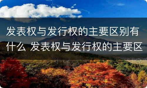 发表权与发行权的主要区别有什么 发表权与发行权的主要区别有什么不同