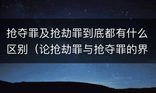 抢夺罪及抢劫罪到底都有什么区别（论抢劫罪与抢夺罪的界限）