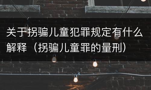 关于拐骗儿童犯罪规定有什么解释（拐骗儿童罪的量刑）