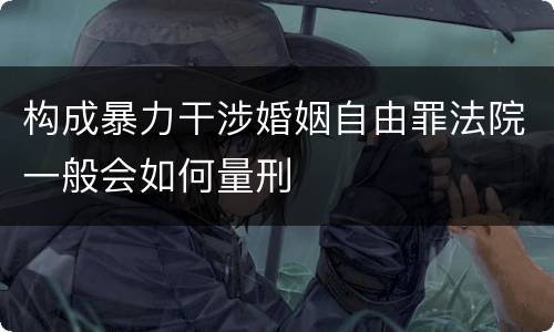 构成暴力干涉婚姻自由罪法院一般会如何量刑