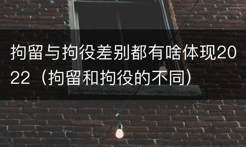 拘留与拘役差别都有啥体现2022（拘留和拘役的不同）