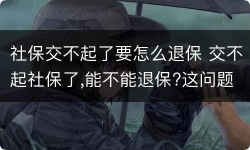社保交不起了要怎么退保 交不起社保了,能不能退保?这问题,终于有答案了!