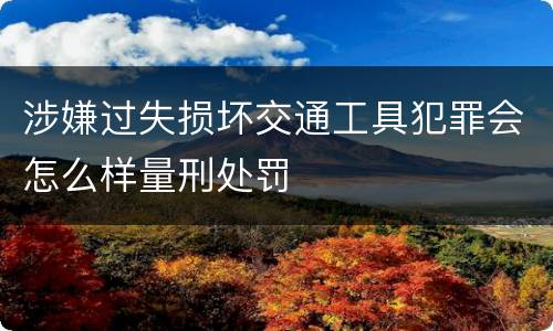 涉嫌过失损坏交通工具犯罪会怎么样量刑处罚