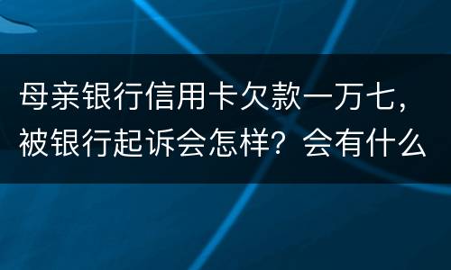 母亲银行信用卡欠款一万七，被银行起诉会怎样？会有什么影响