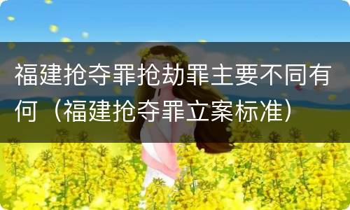 福建抢夺罪抢劫罪主要不同有何（福建抢夺罪立案标准）