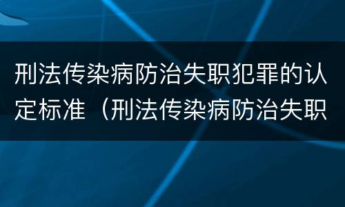 刑法传染病防治失职犯罪的认定标准（刑法传染病防治失职犯罪的认定标准是什么）