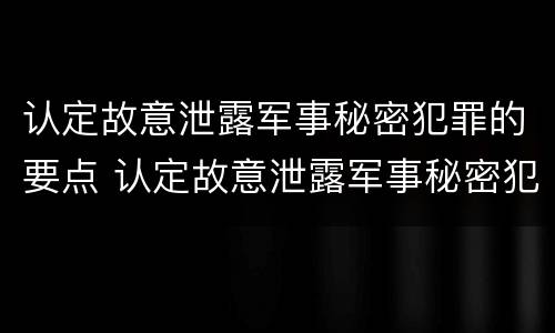 认定故意泄露军事秘密犯罪的要点 认定故意泄露军事秘密犯罪的要点是什么