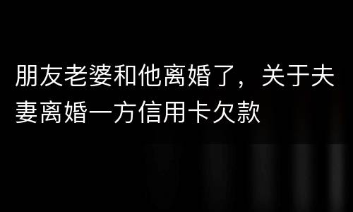 朋友老婆和他离婚了，关于夫妻离婚一方信用卡欠款
